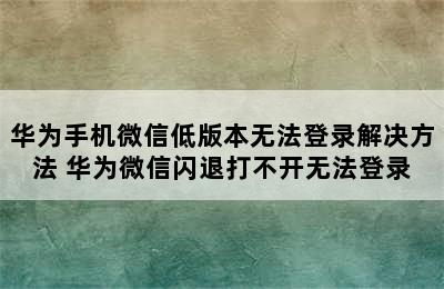 华为手机微信低版本无法登录解决方法 华为微信闪退打不开无法登录